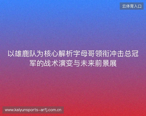 以雄鹿队为核心解析字母哥领衔冲击总冠军的战术演变与未来前景展 以雄鹿队为核心解析字母哥领衔冲击总冠军的战术演变与未来前景展