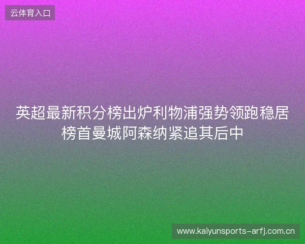 英超最新积分榜出炉利物浦强势领跑稳居榜首曼城阿森纳紧追其后中 英超最新积分榜出炉利物浦强势领跑稳居榜首曼城阿森纳紧追其后中