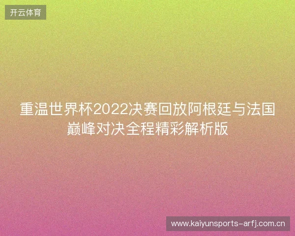 重温世界杯2022决赛回放阿根廷与法国巅峰对决全程精彩解析版 重温世界杯2022决赛回放阿根廷与法国巅峰对决全程精彩解析版
