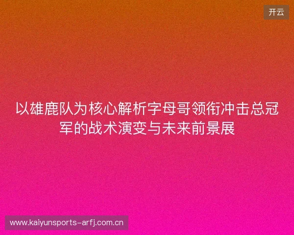 以雄鹿队为核心解析字母哥领衔冲击总冠军的战术演变与未来前景展 以雄鹿队为核心解析字母哥领衔冲击总冠军的战术演变与未来前景展