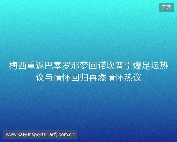 梅西重返巴塞罗那梦回诺坎普引爆足坛热议与情怀回归再燃情怀热议 梅西重返巴塞罗那梦回诺坎普引爆足坛热议与情怀回归再燃情怀热议