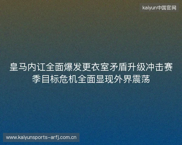 皇马内讧全面爆发更衣室矛盾升级冲击赛季目标危机全面显现外界震荡 皇马内讧全面爆发更衣室矛盾升级冲击赛季目标危机全面显现外界震荡