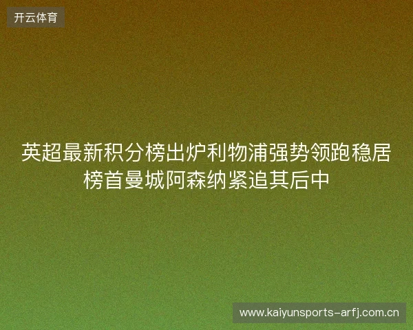 英超最新积分榜出炉利物浦强势领跑稳居榜首曼城阿森纳紧追其后中 英超最新积分榜出炉利物浦强势领跑稳居榜首曼城阿森纳紧追其后中