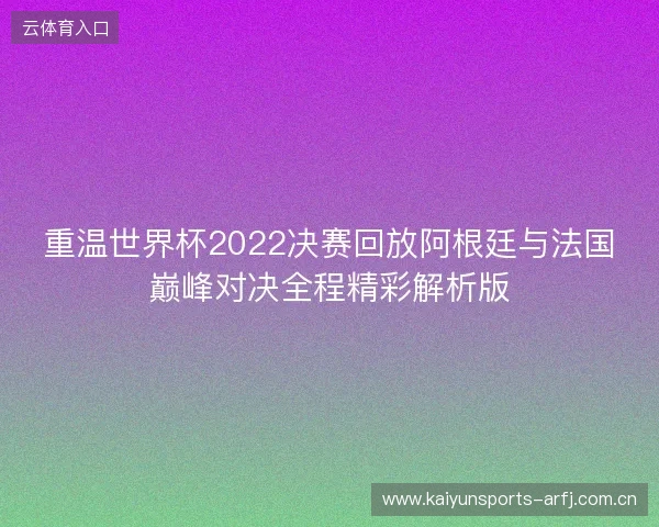 重温世界杯2022决赛回放阿根廷与法国巅峰对决全程精彩解析版 重温世界杯2022决赛回放阿根廷与法国巅峰对决全程精彩解析版