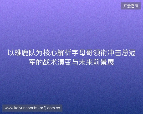 以雄鹿队为核心解析字母哥领衔冲击总冠军的战术演变与未来前景展 以雄鹿队为核心解析字母哥领衔冲击总冠军的战术演变与未来前景展