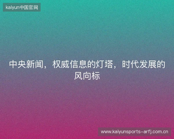 中央新闻，权威信息的灯塔，时代发展的风向标