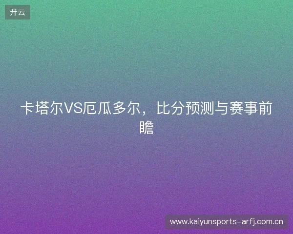 卡塔尔VS厄瓜多尔，比分预测与赛事前瞻
