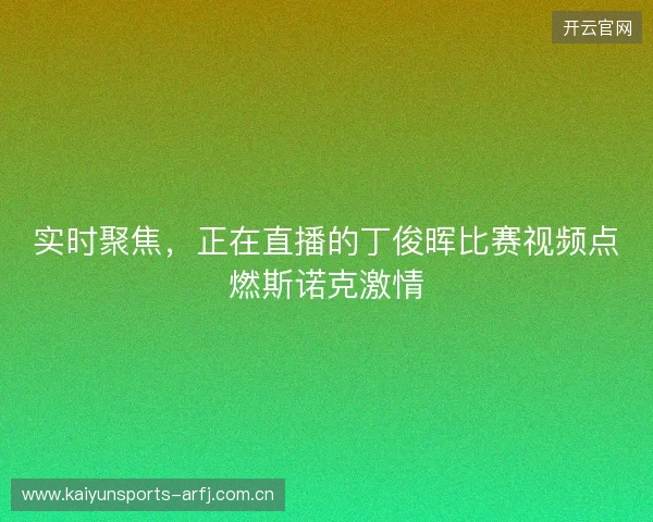实时聚焦，正在直播的丁俊晖比赛视频点燃斯诺克激情