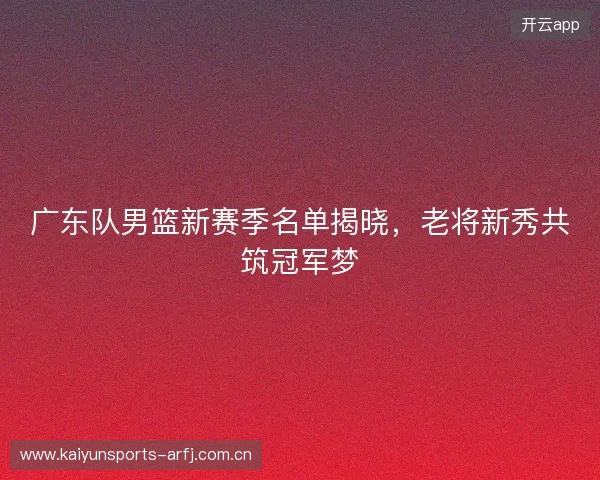 广东队男篮新赛季名单揭晓，老将新秀共筑冠军梦
